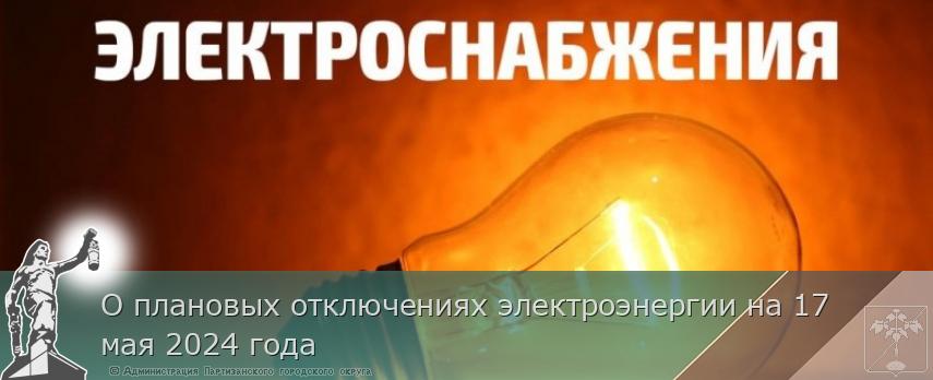 О плановых отключениях электроэнергии на 17 мая 2024 года